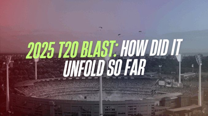 2025 T20 Blast How Did It Unfold So Far